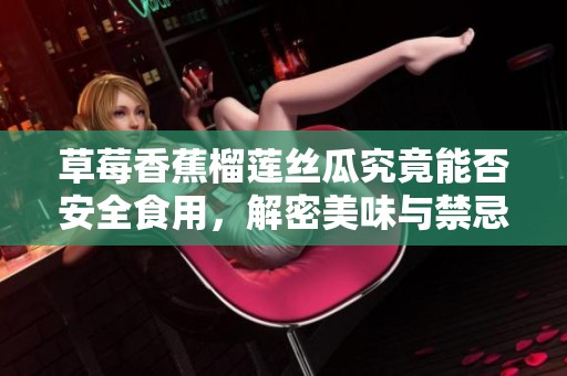 草莓香蕉榴莲丝瓜究竟能否安全食用，解密美味与禁忌