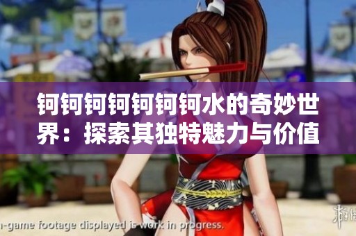 钶钶钶钶钶钶钶水的奇妙世界：探索其独特魅力与价值