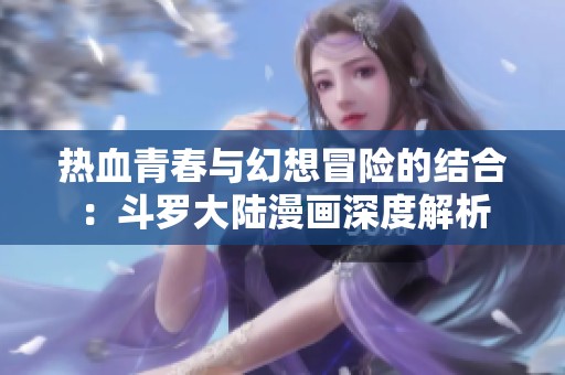 热血青春与幻想冒险的结合：斗罗大陆漫画深度解析