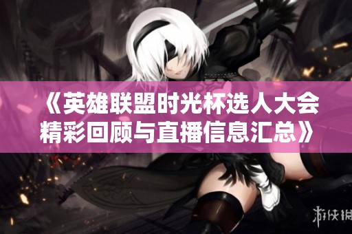 《英雄联盟时光杯选人大会精彩回顾与直播信息汇总》