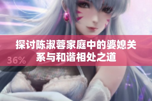探讨陈淑蓉家庭中的婆媳关系与和谐相处之道
