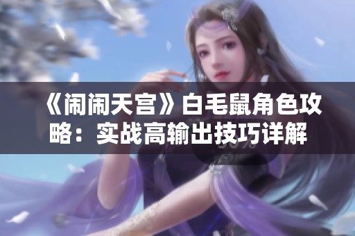 《闹闹天宫》白毛鼠角色攻略：实战高输出技巧详解