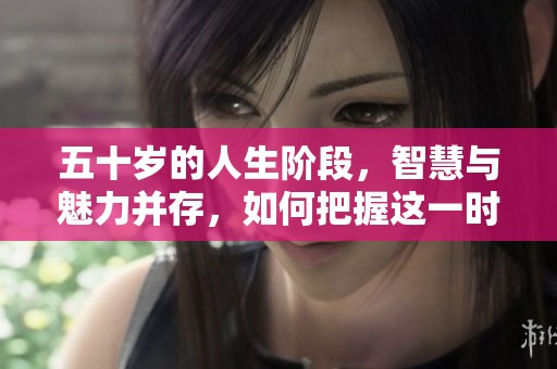 五十岁的人生阶段，智慧与魅力并存，如何把握这一时期