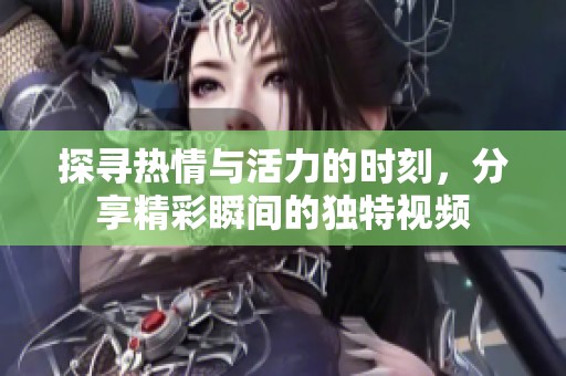 探寻热情与活力的时刻，分享精彩瞬间的独特视频