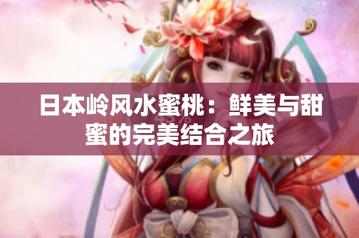 日本岭风水蜜桃：鲜美与甜蜜的完美结合之旅