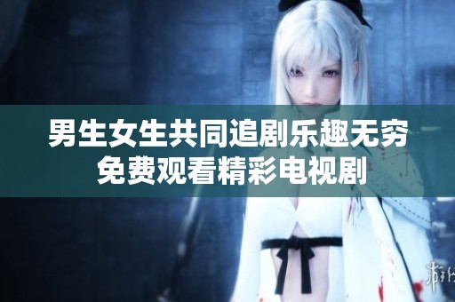 男生女生共同追剧乐趣无穷 免费观看精彩电视剧
