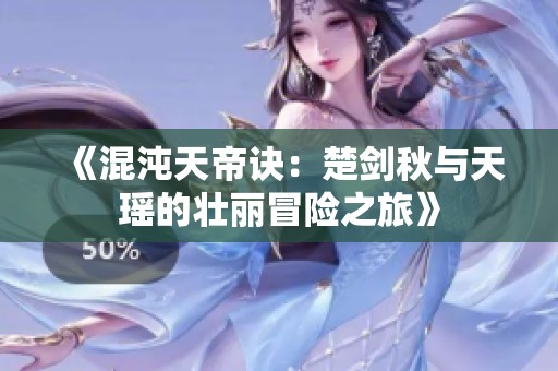 《混沌天帝诀：楚剑秋与天瑶的壮丽冒险之旅》