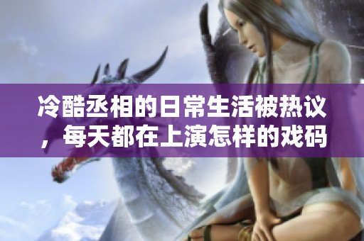 冷酷丞相的日常生活被热议，每天都在上演怎样的戏码呢