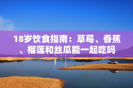 18岁饮食指南：草莓、香蕉、榴莲和丝瓜能一起吃吗
