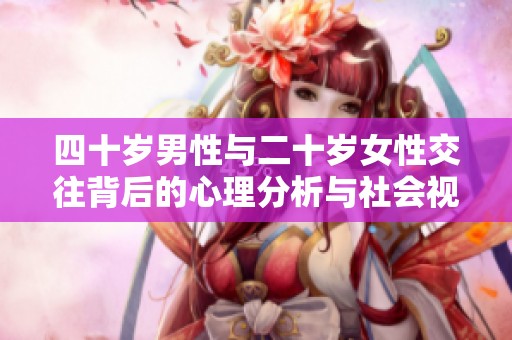 四十岁男性与二十岁女性交往背后的心理分析与社会视角
