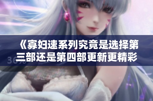 《寡妇速系列究竟是选择第三部还是第四部更新更精彩》