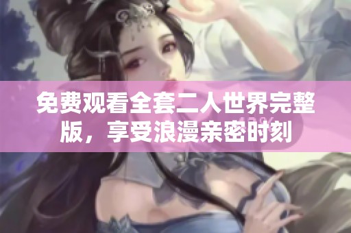 免费观看全套二人世界完整版，享受浪漫亲密时刻