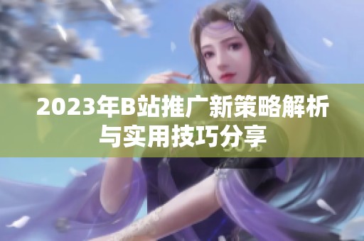 2023年B站推广新策略解析与实用技巧分享