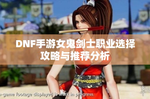 DNF手游女鬼剑士职业选择攻略与推荐分析