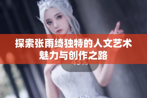 探索张雨绮独特的人文艺术魅力与创作之路