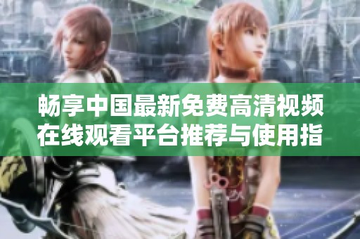 畅享中国最新免费高清视频在线观看平台推荐与使用指南