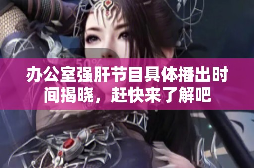 办公室强肝节目具体播出时间揭晓，赶快来了解吧