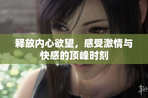 释放内心欲望，感受激情与快感的顶峰时刻