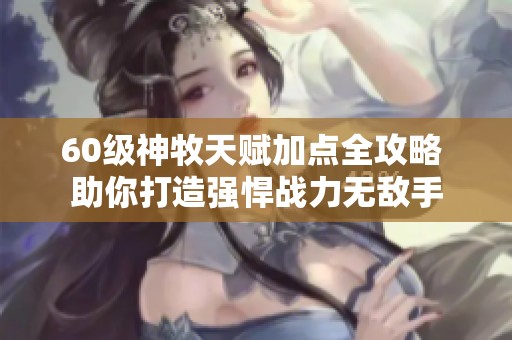 60级神牧天赋加点全攻略 助你打造强悍战力无敌手