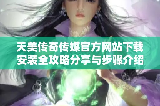 天美传奇传媒官方网站下载安装全攻略分享与步骤介绍