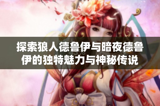探索狼人德鲁伊与暗夜德鲁伊的独特魅力与神秘传说