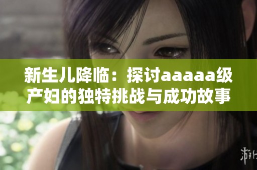 新生儿降临：探讨aaaaa级产妇的独特挑战与成功故事