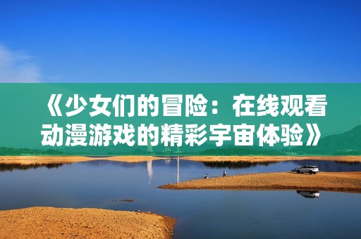 《少女们的冒险：在线观看动漫游戏的精彩宇宙体验》