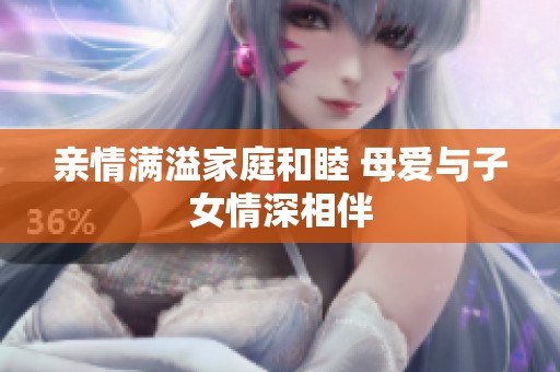 亲情满溢家庭和睦 母爱与子女情深相伴