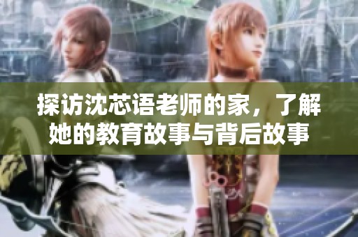 探访沈芯语老师的家，了解她的教育故事与背后故事