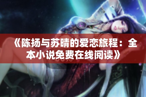 《陈扬与苏晴的爱恋旅程：全本小说免费在线阅读》