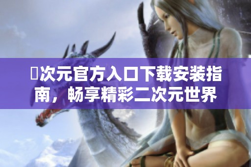 囧次元官方入口下载安装指南，畅享精彩二次元世界
