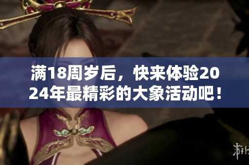 满18周岁后，快来体验2024年最精彩的大象活动吧！