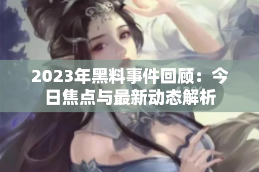 2023年黑料事件回顾：今日焦点与最新动态解析
