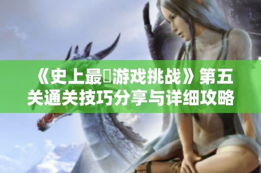 《史上最囧游戏挑战》第五关通关技巧分享与详细攻略总结