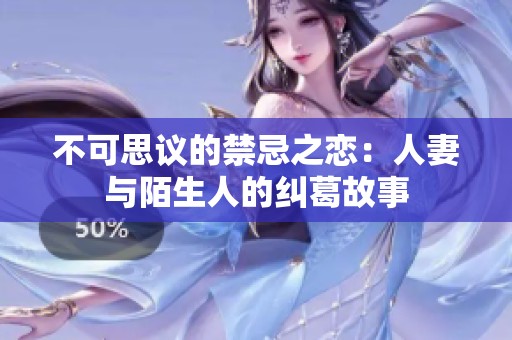 不可思议的禁忌之恋：人妻与陌生人的纠葛故事