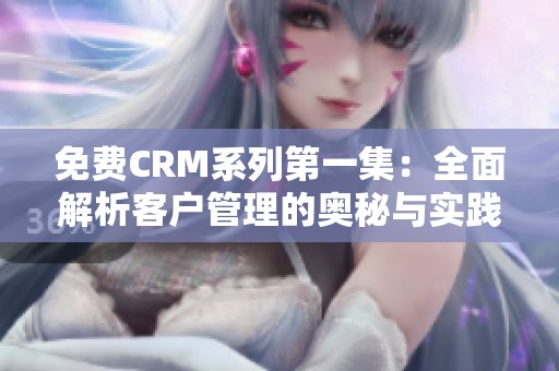 免费CRM系列第一集：全面解析客户管理的奥秘与实践