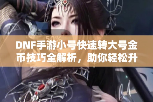 DNF手游小号快速转大号金币技巧全解析，助你轻松升级