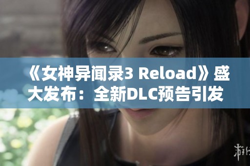 《女神异闻录3 Reload》盛大发布：全新DLC预告引发热烈期待!