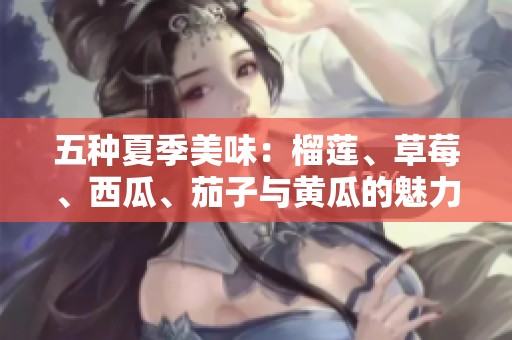 五种夏季美味：榴莲、草莓、西瓜、茄子与黄瓜的魅力探索