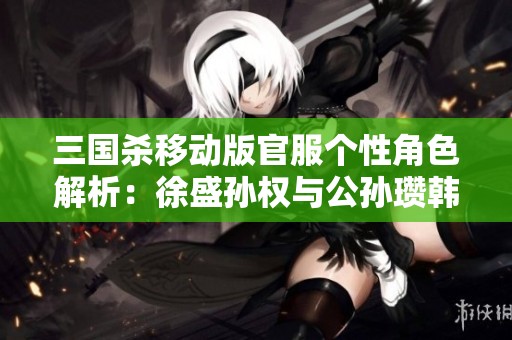 三国杀移动版官服个性角色解析：徐盛孙权与公孙瓒韩当的精彩对决