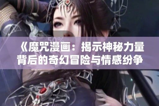《魔咒漫画：揭示神秘力量背后的奇幻冒险与情感纷争》