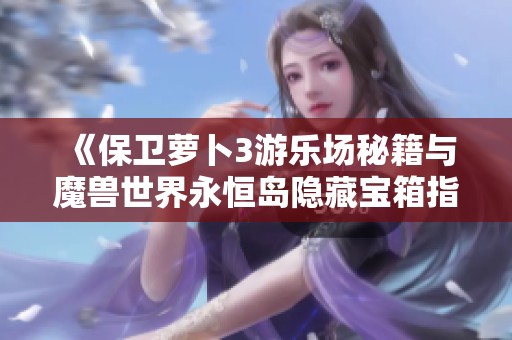 《保卫萝卜3游乐场秘籍与魔兽世界永恒岛隐藏宝箱指南》