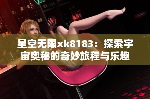 星空无限xk8183：探索宇宙奥秘的奇妙旅程与乐趣