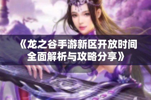 《龙之谷手游新区开放时间全面解析与攻略分享》