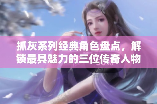抓灰系列经典角色盘点，解锁最具魅力的三位传奇人物