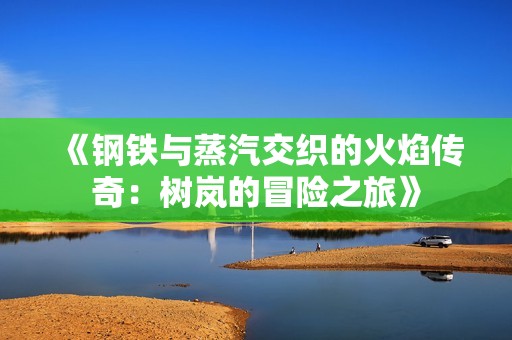 《钢铁与蒸汽交织的火焰传奇：树岚的冒险之旅》