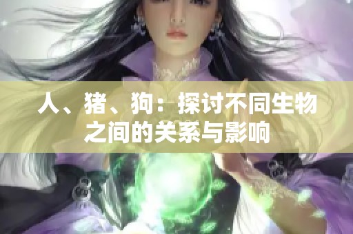人、猪、狗：探讨不同生物之间的关系与影响