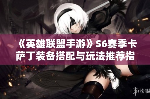 《英雄联盟手游》S6赛季卡萨丁装备搭配与玩法推荐指南