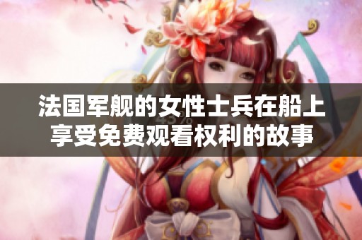 法国军舰的女性士兵在船上享受免费观看权利的故事