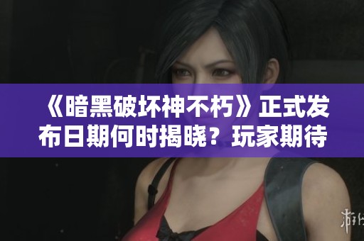 《暗黑破坏神不朽》正式发布日期何时揭晓？玩家期待已久的盛事！